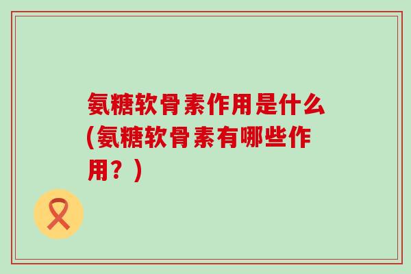 氨糖软骨素作用是什么(氨糖软骨素有哪些作用？)