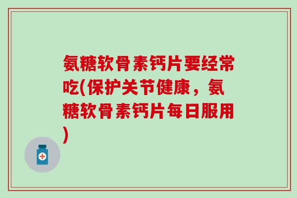 氨糖软骨素钙片要经常吃(保护关节健康，氨糖软骨素钙片每日服用)