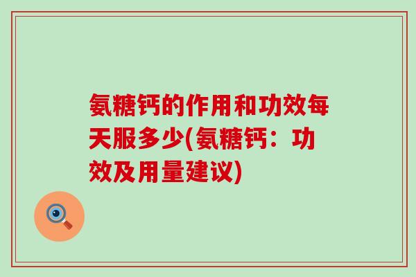 氨糖钙的作用和功效每天服多少(氨糖钙：功效及用量建议)