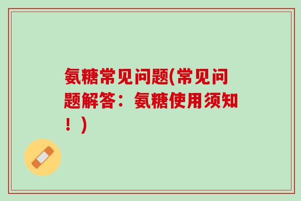 氨糖常见问题(常见问题解答：氨糖使用须知！)