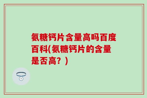 氨糖钙片含量高吗百度百科(氨糖钙片的含量是否高？)