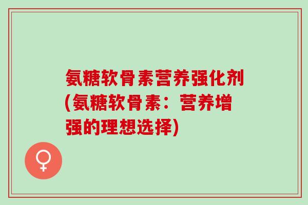 氨糖软骨素营养强化剂(氨糖软骨素：营养增强的理想选择)