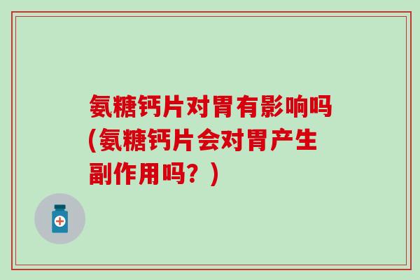 氨糖钙片对胃有影响吗(氨糖钙片会对胃产生副作用吗？)