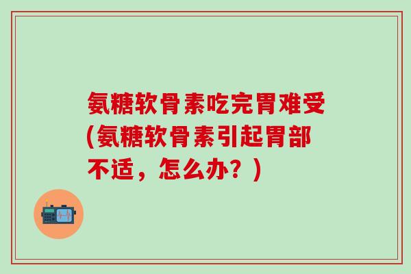 氨糖软骨素吃完胃难受(氨糖软骨素引起胃部不适，怎么办？)