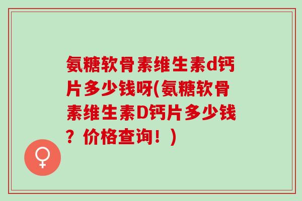 氨糖软骨素维生素d钙片多少钱呀(氨糖软骨素维生素D钙片多少钱？价格查询！)