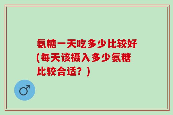 氨糖一天吃多少比较好(每天该摄入多少氨糖比较合适？)
