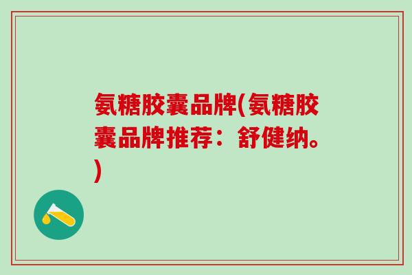 氨糖胶囊品牌(氨糖胶囊品牌推荐：舒健纳。)