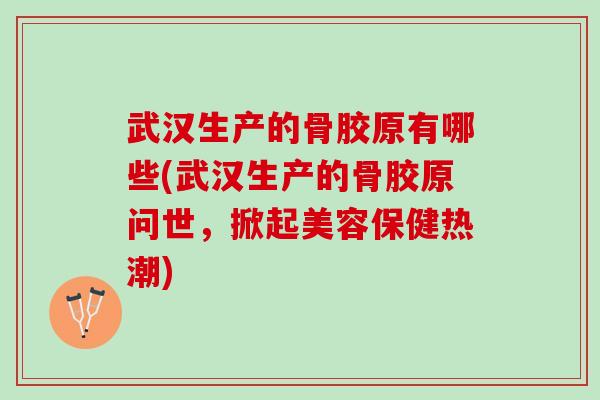 武汉生产的骨胶原有哪些(武汉生产的骨胶原问世，掀起美容保健热潮)
