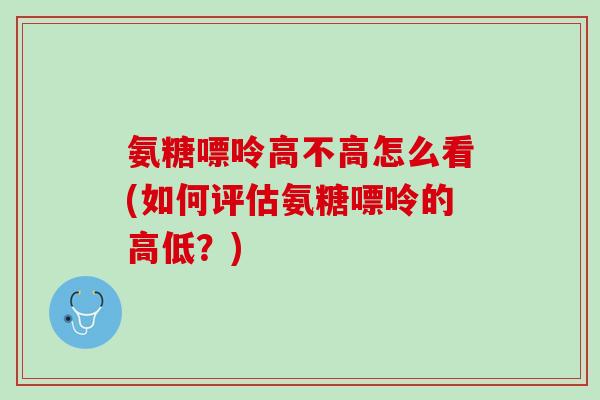 氨糖嘌呤高不高怎么看(如何评估氨糖嘌呤的高低？)