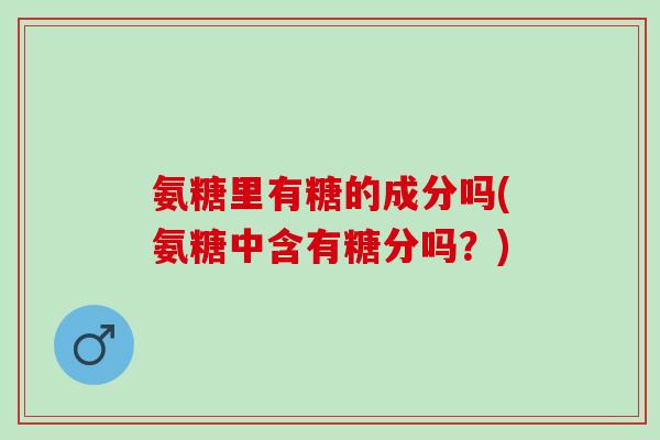 氨糖里有糖的成分吗(氨糖中含有糖分吗？)