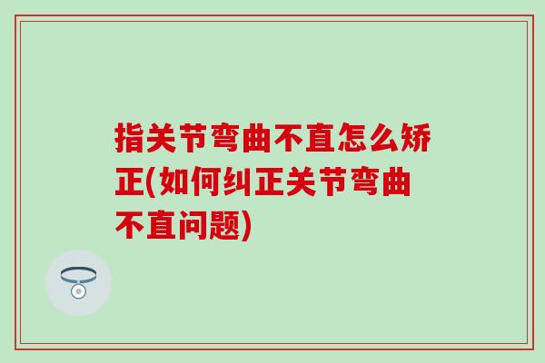 指关节弯曲不直怎么矫正(如何纠正关节弯曲不直问题)