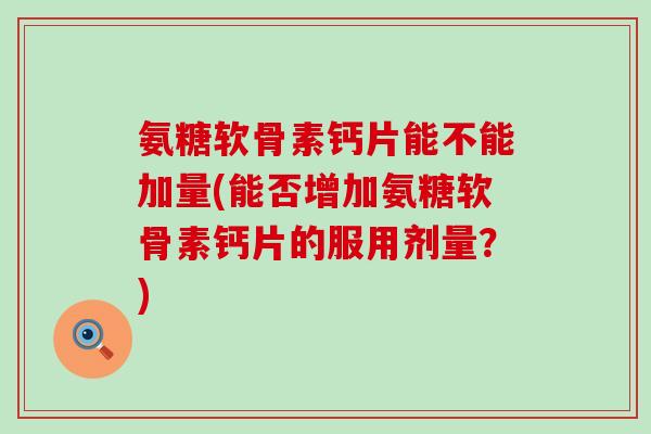 氨糖软骨素钙片能不能加量(能否增加氨糖软骨素钙片的服用剂量？)