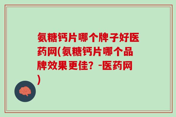 氨糖钙片哪个牌子好医药网(氨糖钙片哪个品牌效果更佳？-医药网)