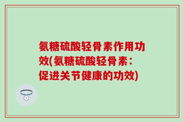 氨糖硫酸轻骨素作用功效(氨糖硫酸轻骨素：促进关节健康的功效)