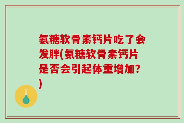 氨糖软骨素钙片吃了会发胖(氨糖软骨素钙片是否会引起体重增加？)