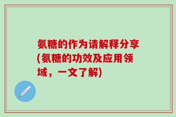 氨糖的作为请解释分享(氨糖的功效及应用领域，一文了解)