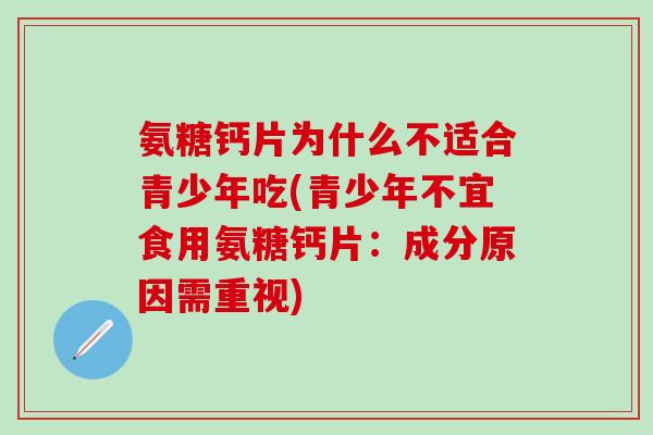 氨糖钙片为什么不适合青少年吃(青少年不宜食用氨糖钙片：成分原因需重视)