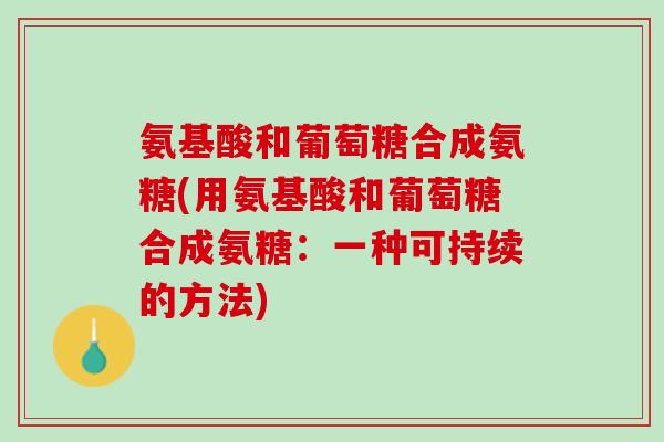 氨基酸和葡萄糖合成氨糖(用氨基酸和葡萄糖合成氨糖：一种可持续的方法)