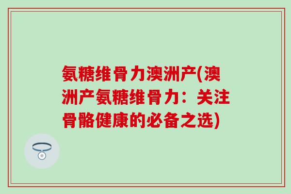 氨糖维骨力澳洲产(澳洲产氨糖维骨力：关注骨骼健康的必备之选)