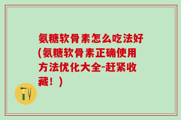 氨糖软骨素怎么吃法好(氨糖软骨素正确使用方法优化大全-赶紧收藏！)
