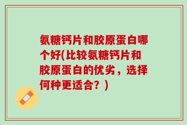 氨糖钙片和胶原蛋白哪个好(比较氨糖钙片和胶原蛋白的优劣，选择何种更适合？)