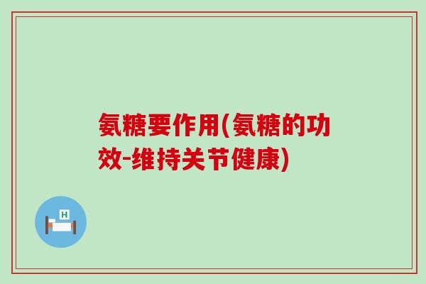 氨糖要作用(氨糖的功效-维持关节健康)