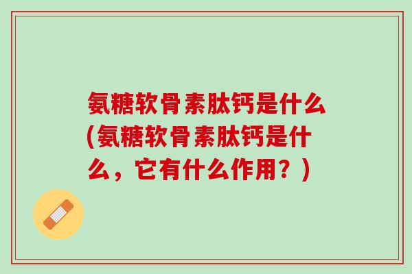 氨糖软骨素肽钙是什么(氨糖软骨素肽钙是什么，它有什么作用？)