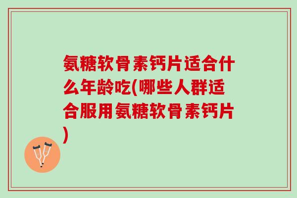 氨糖软骨素钙片适合什么年龄吃(哪些人群适合服用氨糖软骨素钙片)