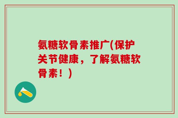 氨糖软骨素推广(保护关节健康，了解氨糖软骨素！)