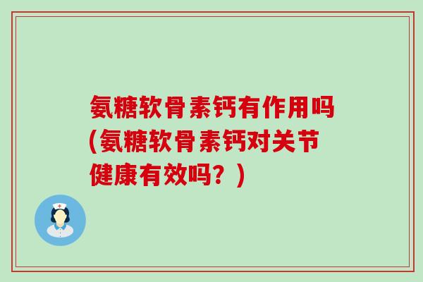 氨糖软骨素钙有作用吗(氨糖软骨素钙对关节健康有效吗？)