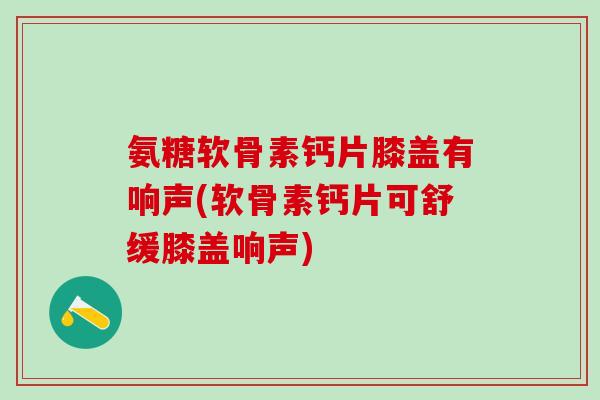 氨糖软骨素钙片膝盖有响声(软骨素钙片可舒缓膝盖响声)