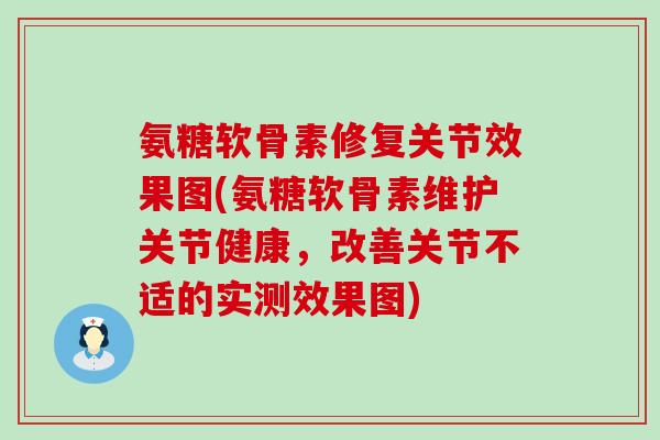 氨糖软骨素修复关节效果图(氨糖软骨素维护关节健康，改善关节不适的实测效果图)