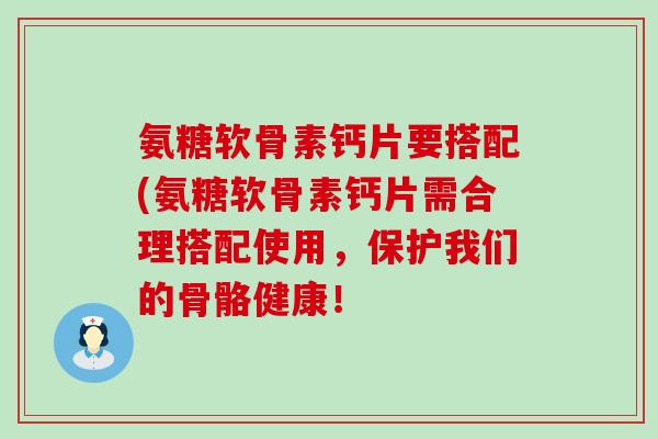 氨糖软骨素钙片要搭配(氨糖软骨素钙片需合理搭配使用，保护我们的骨骼健康！