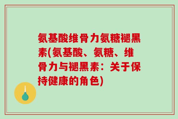 氨基酸维骨力氨糖褪黑素(氨基酸、氨糖、维骨力与褪黑素：关于保持健康的角色)