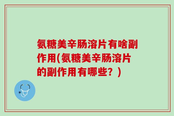 氨糖美辛肠溶片有啥副作用(氨糖美辛肠溶片的副作用有哪些？)