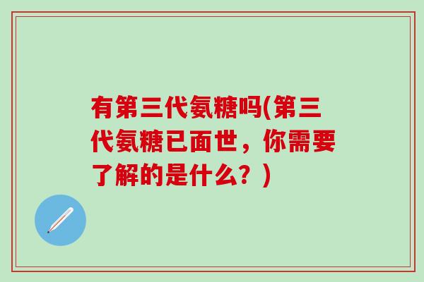 有第三代氨糖吗(第三代氨糖已面世，你需要了解的是什么？)