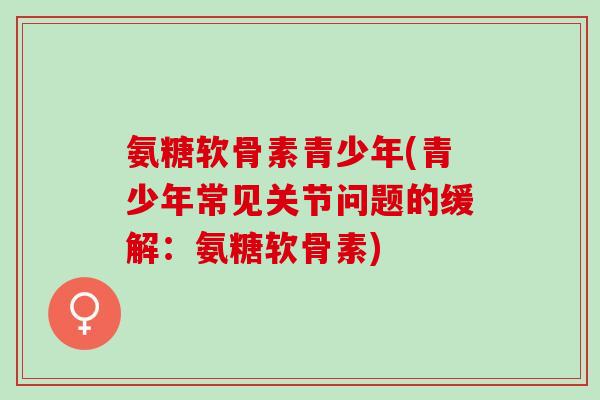 氨糖软骨素青少年(青少年常见关节问题的缓解：氨糖软骨素)