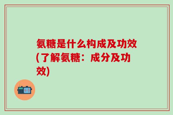 氨糖是什么构成及功效(了解氨糖：成分及功效)
