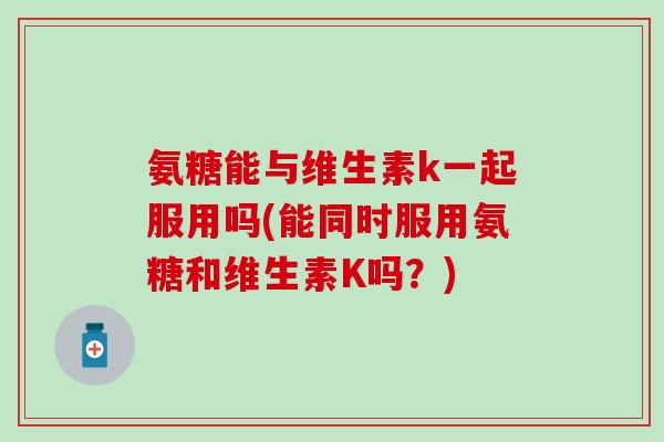 氨糖能与维生素k一起服用吗(能同时服用氨糖和维生素K吗？)