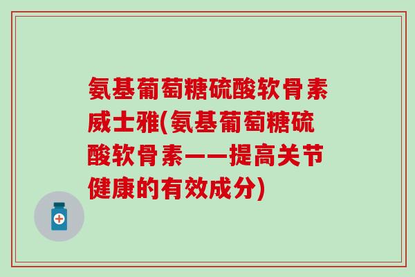 氨基葡萄糖硫酸软骨素威士雅(氨基葡萄糖硫酸软骨素——提高关节健康的有效成分)