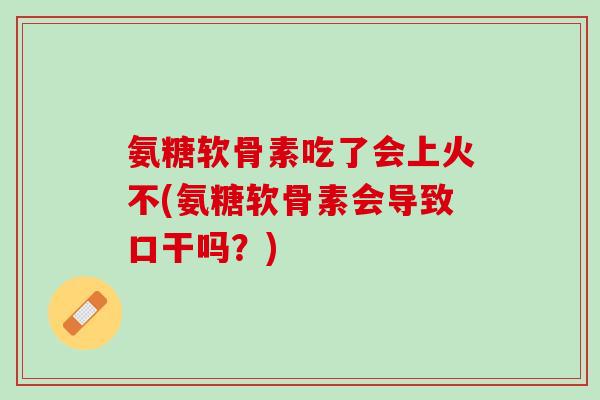 氨糖软骨素吃了会上火不(氨糖软骨素会导致口干吗？)