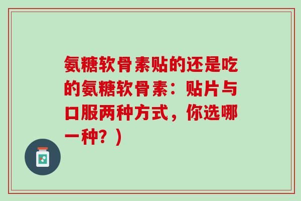 氨糖软骨素贴的还是吃的氨糖软骨素：贴片与口服两种方式，你选哪一种？)