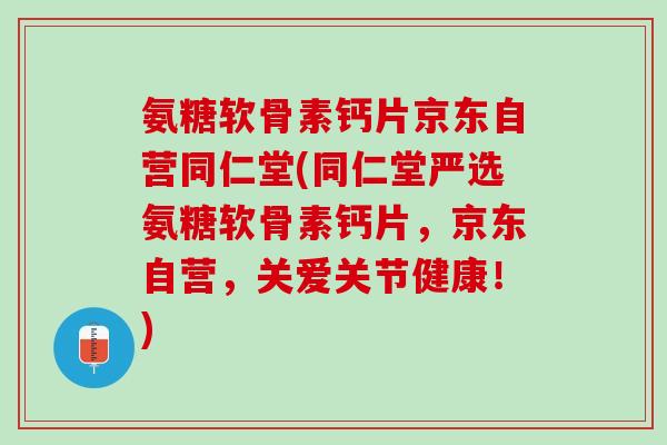 氨糖软骨素钙片京东自营同仁堂(同仁堂严选氨糖软骨素钙片，京东自营，关爱关节健康！)