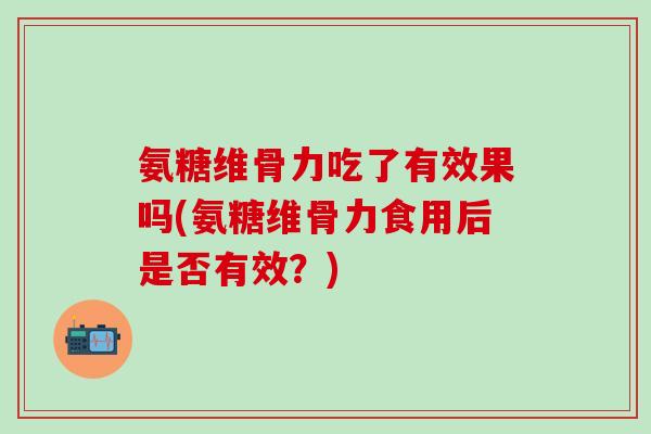 氨糖维骨力吃了有效果吗(氨糖维骨力食用后是否有效？)
