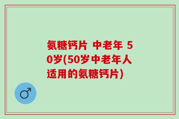 氨糖钙片 中老年 50岁(50岁中老年人适用的氨糖钙片)