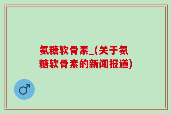 氨糖软骨素_(关于氨糖软骨素的新闻报道)