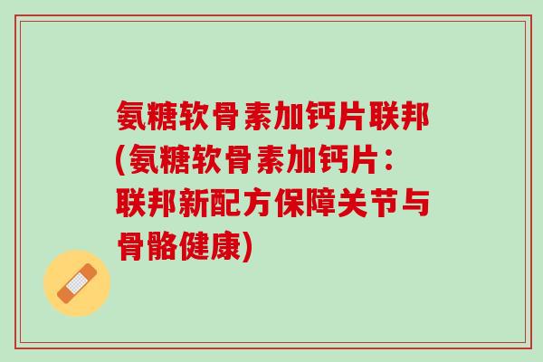 氨糖软骨素加钙片联邦(氨糖软骨素加钙片：联邦新配方保障关节与骨骼健康)