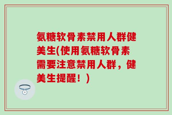 氨糖软骨素禁用人群健美生(使用氨糖软骨素需要注意禁用人群，健美生提醒！)