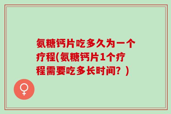 氨糖钙片吃多久为一个疗程(氨糖钙片1个疗程需要吃多长时间？)
