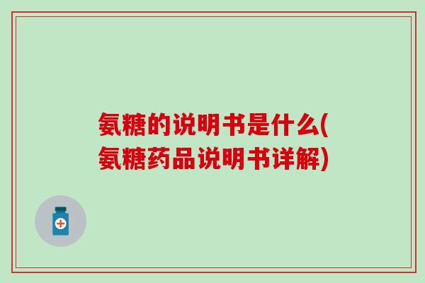 氨糖的说明书是什么(氨糖药品说明书详解)